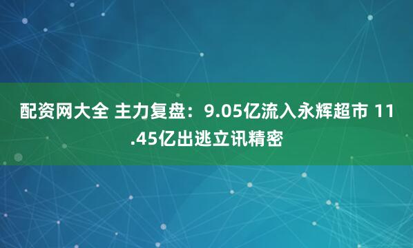 配资网大全 主力复盘：9.05亿流入永辉超市 11.45亿出逃立讯精密