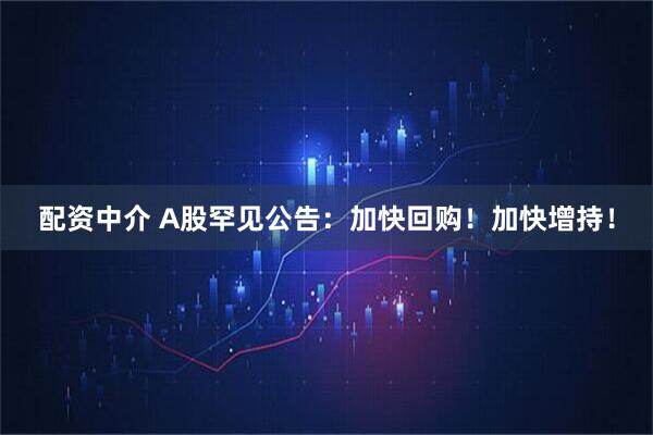 配资中介 A股罕见公告：加快回购！加快增持！