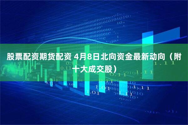 股票配资期货配资 4月8日北向资金最新动向（附十大成交股）