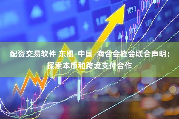 配资交易软件 东盟-中国-海合会峰会联合声明：探索本币和跨境支付合作