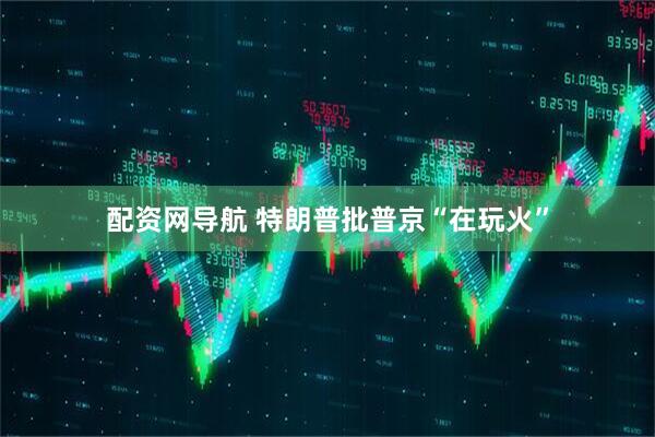 配资网导航 特朗普批普京“在玩火”