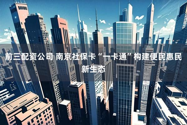 前三配资公司 南京社保卡“一卡通”构建便民惠民新生态