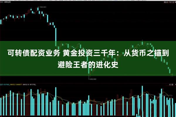 可转债配资业务 黄金投资三千年：从货币之锚到避险王者的进化史