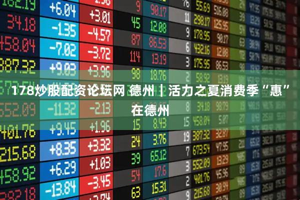 178炒股配资论坛网 德州｜活力之夏消费季“惠”在德州