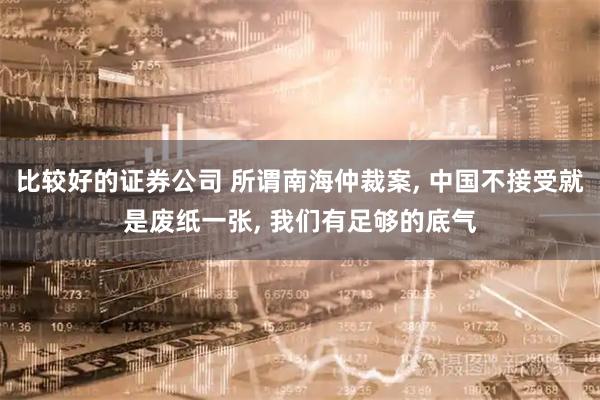 比较好的证券公司 所谓南海仲裁案, 中国不接受就是废纸一张, 我们有足够的底气