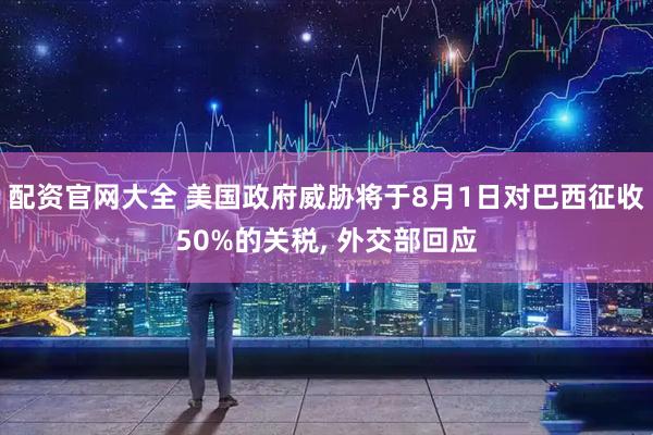 配资官网大全 美国政府威胁将于8月1日对巴西征收50%的关税, 外交部回应
