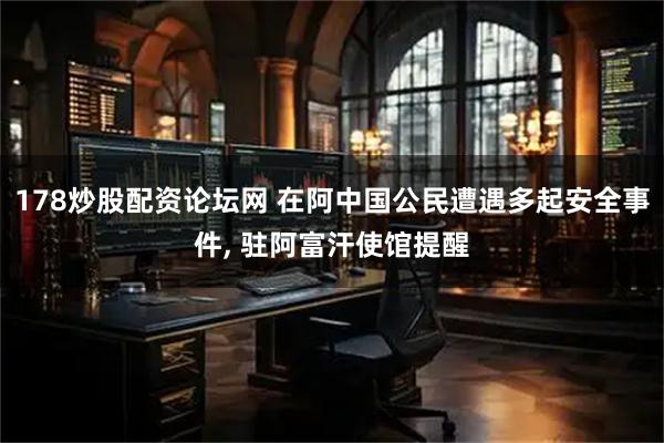 178炒股配资论坛网 在阿中国公民遭遇多起安全事件, 驻阿富汗使馆提醒