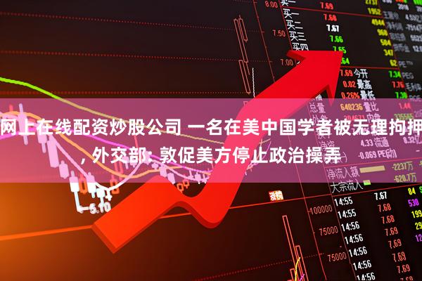网上在线配资炒股公司 一名在美中国学者被无理拘押, 外交部: 敦促美方停止政治操弄