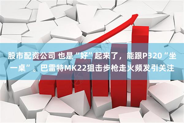 股市配资公司 也是“好”起来了，能跟P320“坐一桌”。巴雷特MK22狙击步枪走火频发引关注