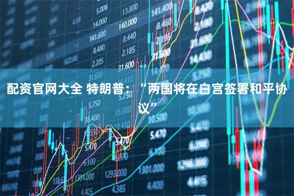 配资官网大全 特朗普：“两国将在白宫签署和平协议”