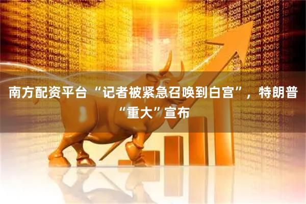 南方配资平台 “记者被紧急召唤到白宫”，特朗普“重大”宣布