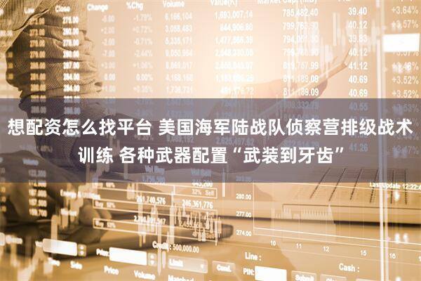 想配资怎么找平台 美国海军陆战队侦察营排级战术训练 各种武器配置“武装到牙齿”