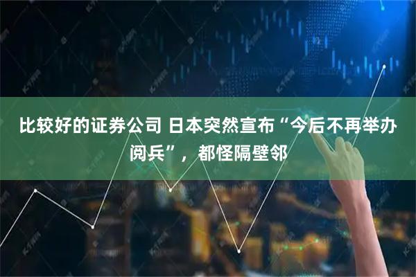 比较好的证券公司 日本突然宣布“今后不再举办阅兵”，都怪隔壁邻