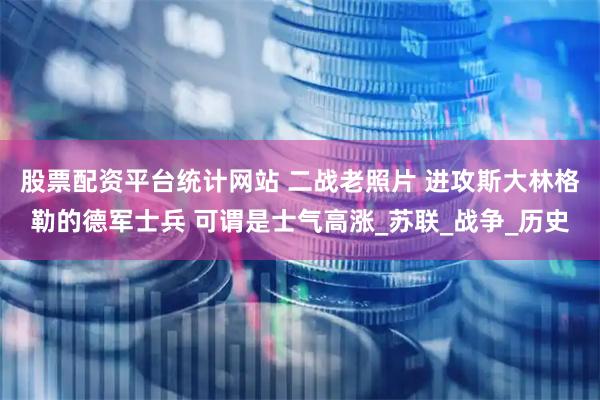 股票配资平台统计网站 二战老照片 进攻斯大林格勒的德军士兵 可谓是士气高涨_苏联_战争_历史