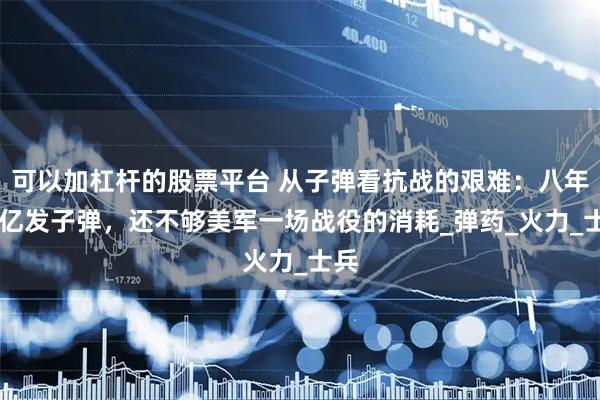 可以加杠杆的股票平台 从子弹看抗战的艰难：八年17亿发子弹，还不够美军一场战役的消耗_弹药_火力_士兵
