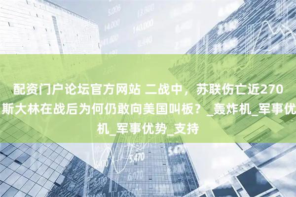 配资门户论坛官方网站 二战中，苏联伤亡近2700万人，斯大林在战后为何仍敢向美国叫板？_轰炸机_军事优势_支持