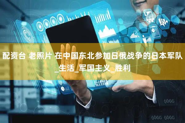 配资台 老照片 在中国东北参加日俄战争的日本军队_生活_军国主义_胜利