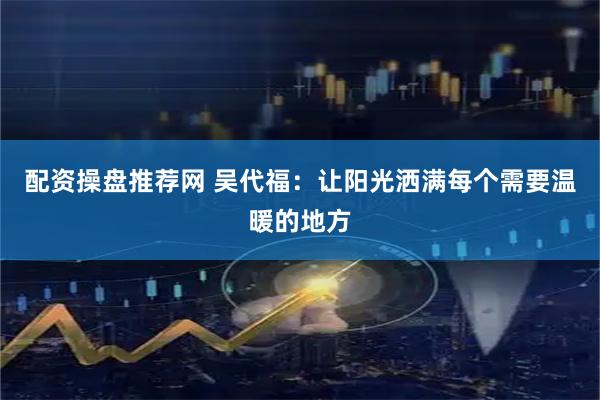 配资操盘推荐网 吴代福：让阳光洒满每个需要温暖的地方