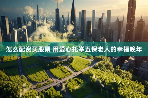 怎么配资买股票 用爱心托举五保老人的幸福晚年