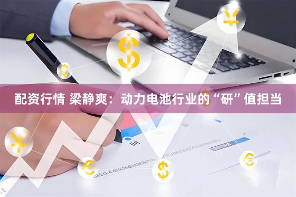 配资行情 梁静爽：动力电池行业的“研”值担当
