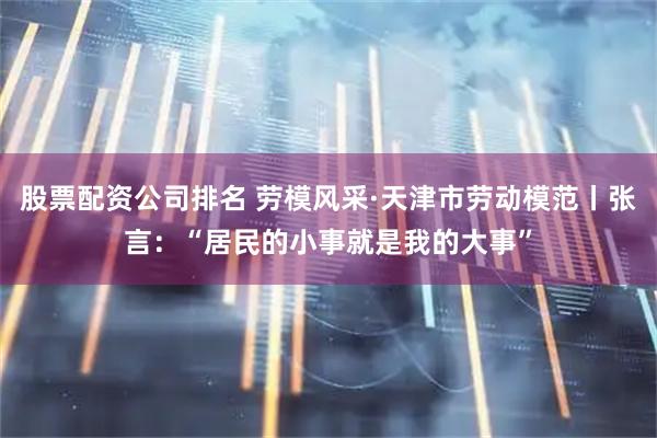 股票配资公司排名 劳模风采·天津市劳动模范丨张言：“居民的小事就是我的大事”