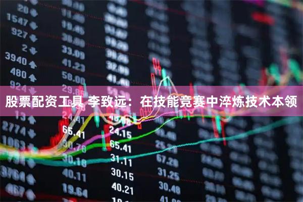 股票配资工具 李致远：在技能竞赛中淬炼技术本领