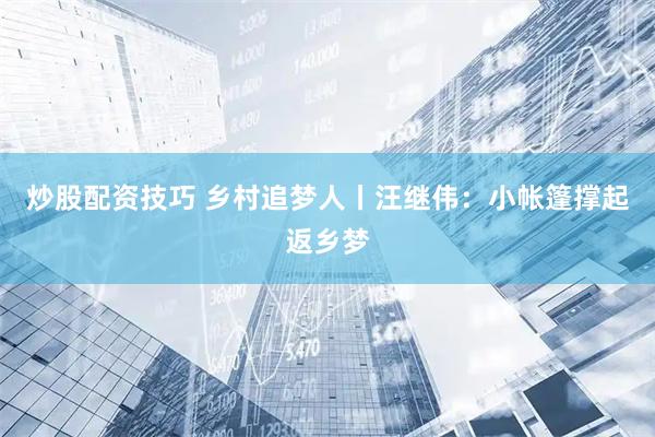 炒股配资技巧 乡村追梦人丨汪继伟：小帐篷撑起返乡梦