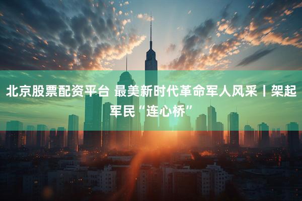 北京股票配资平台 最美新时代革命军人风采丨架起军民“连心桥”