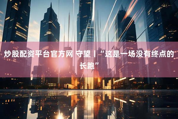 炒股配资平台官方网 守望丨“这是一场没有终点的长跑”