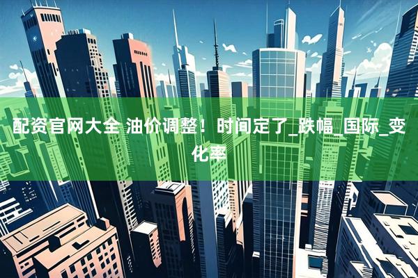 配资官网大全 油价调整！时间定了_跌幅_国际_变化率