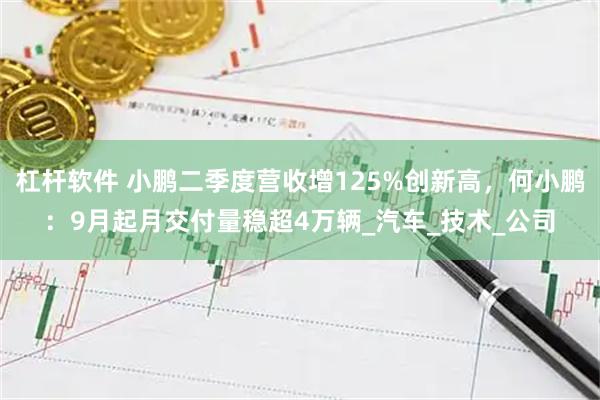 杠杆软件 小鹏二季度营收增125%创新高，何小鹏：9月起月交付量稳超4万辆_汽车_技术_公司