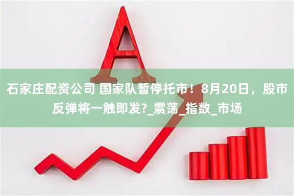 石家庄配资公司 国家队暂停托市！8月20日，股市反弹将一触即发?_震荡_指数_市场