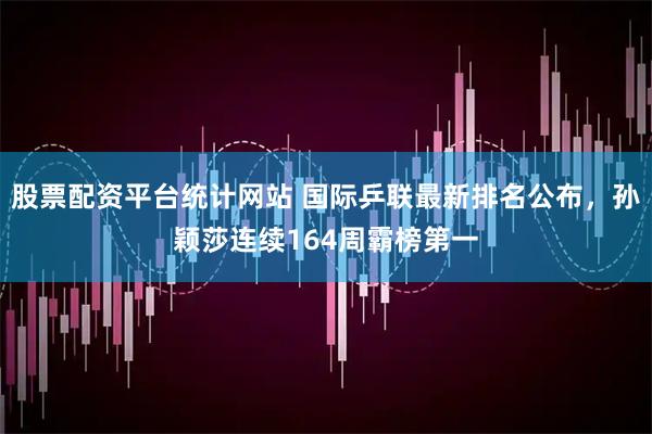股票配资平台统计网站 国际乒联最新排名公布，孙颖莎连续164周霸榜第一