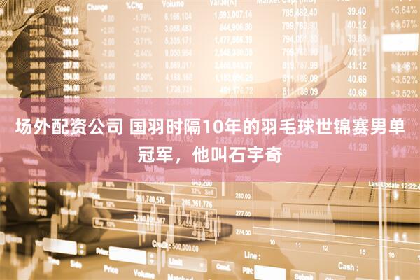 场外配资公司 国羽时隔10年的羽毛球世锦赛男单冠军，他叫石宇奇