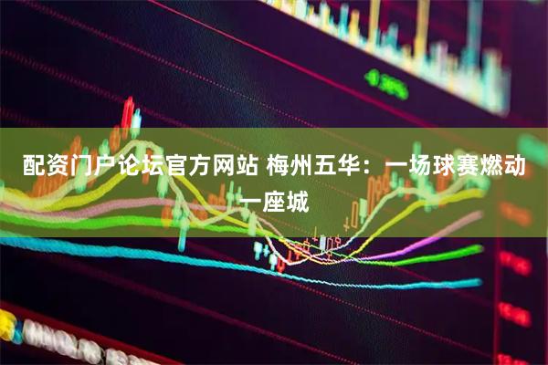 配资门户论坛官方网站 梅州五华：一场球赛燃动一座城