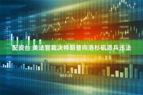 配资台 美法官裁决特朗普向洛杉矶派兵违法