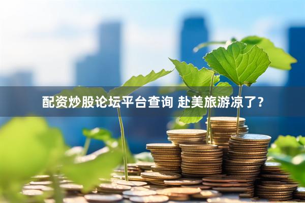 配资炒股论坛平台查询 赴美旅游凉了？