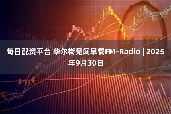 每日配资平台 华尔街见闻早餐FM-Radio | 2025年9月30日