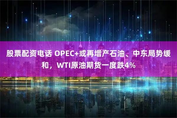 股票配资电话 OPEC+或再增产石油、中东局势缓和，WTI原油期货一度跌4%