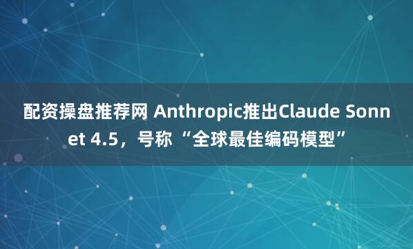 配资操盘推荐网 Anthropic推出Claude Sonnet 4.5，号称 “全球最佳编码模型”