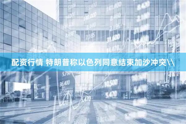 配资行情 特朗普称以色列同意结束加沙冲突\