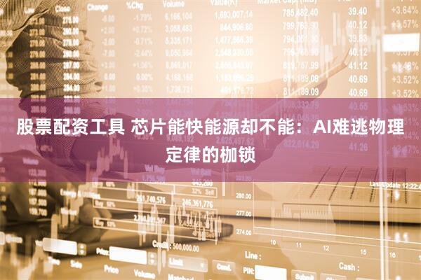 股票配资工具 芯片能快能源却不能:AI难逃物理定律的枷锁