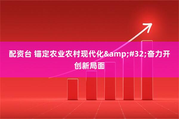配资台 锚定农业农村现代化 奋力开创新局面