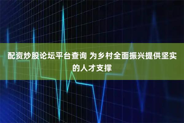 配资炒股论坛平台查询 为乡村全面振兴提供坚实的人才支撑