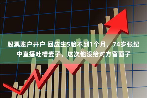 股票账户开户 回应生5胎不到1个月，74岁张纪中直播吐槽妻子，这次他没给对方留面子
