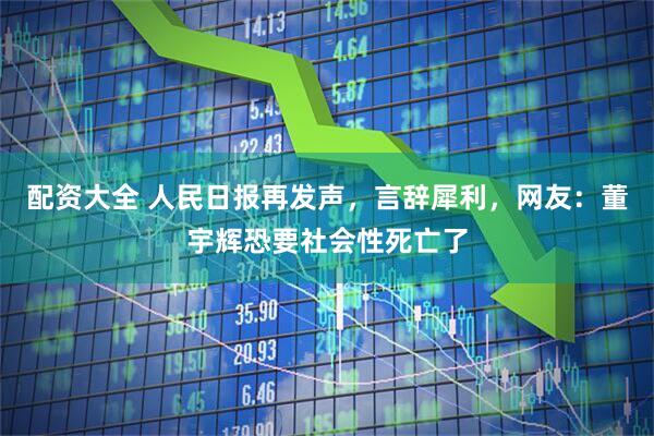 配资大全 人民日报再发声，言辞犀利，网友：董宇辉恐要社会性死亡了