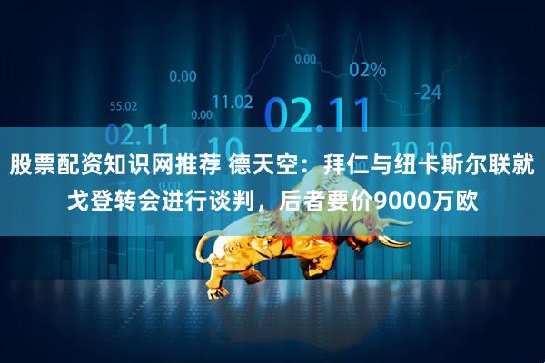 股票配资知识网推荐 德天空：拜仁与纽卡斯尔联就戈登转会进行谈判，后者要价9000万欧