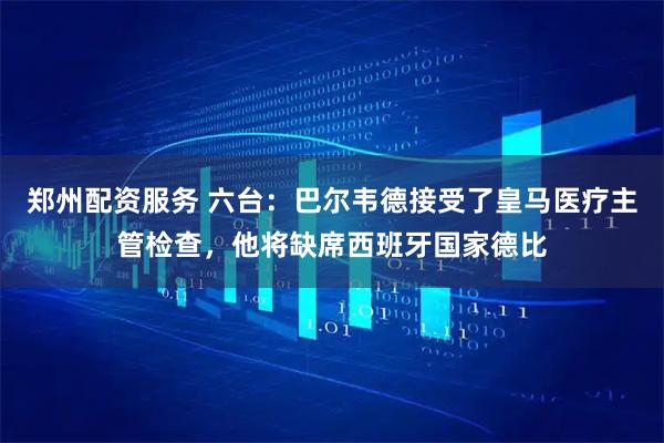 郑州配资服务 六台：巴尔韦德接受了皇马医疗主管检查，他将缺席西班牙国家德比