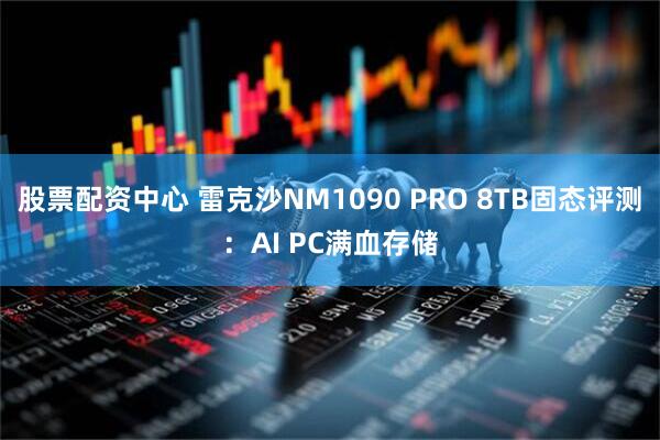 股票配资中心 雷克沙NM1090 PRO 8TB固态评测：AI PC满血存储