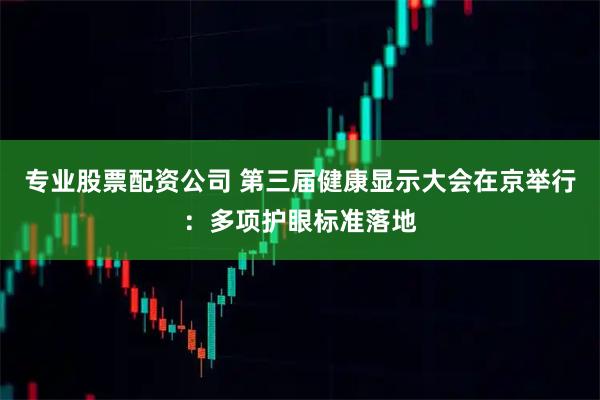专业股票配资公司 第三届健康显示大会在京举行：多项护眼标准落地
